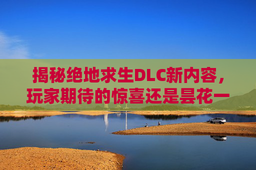 揭秘绝地求生DLC新内容，玩家期待的惊喜还是昙花一现？,今天出的排列五号码是多少?