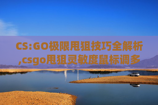 CS:GO极限甩狙技巧全解析,csgo甩狙灵敏度鼠标调多少