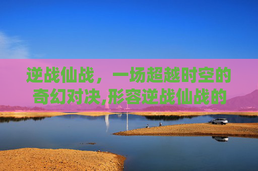 逆战仙战，一场超越时空的奇幻对决,形容逆战仙战的诗句