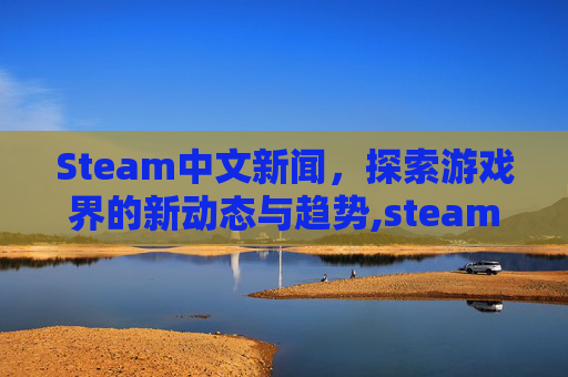 Steam中文新闻，探索游戏界的新动态与趋势,steam游戏新闻设置中文