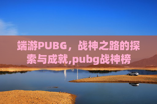 端游PUBG，战神之路的探索与成就,pubg战神榜