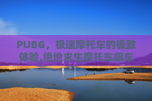 PUBG，极速摩托车的极致体验,绝地求生摩托车飙车视频
