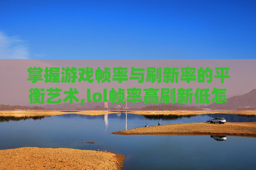 掌握游戏帧率与刷新率的平衡艺术,lol帧率高刷新低怎么办