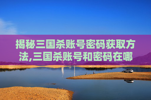 揭秘三国杀账号密码获取方法,三国杀账号和密码在哪里找回