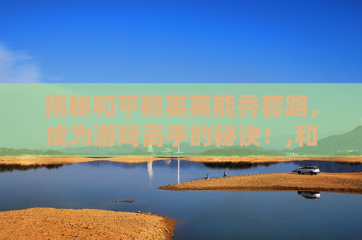 揭秘和平精英高能秀套路，成为游戏高手的秘诀！,和平精英套路大全