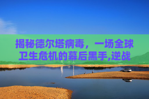 揭秘德尔塔病毒，一场全球卫生危机的幕后黑手,逆战感染毒巢