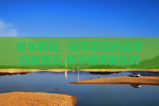 新年特辑，和平精英的全新服装盛宴,和平精英新年的服装怎么获得