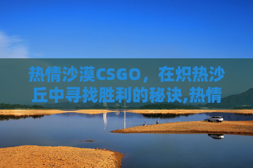 热情沙漠CSGO，在炽热沙丘中寻找胜利的秘诀,热情沙漠的歌词