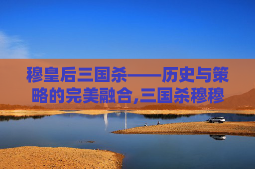 穆皇后三国杀——历史与策略的完美融合,三国杀穆穆是什么意思
