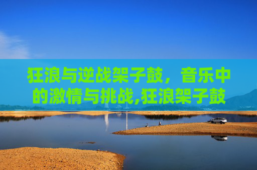 狂浪与逆战架子鼓，音乐中的激情与挑战,狂浪架子鼓伴奏完整版