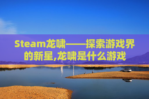 Steam龙啸——探索游戏界的新星,龙啸是什么游戏