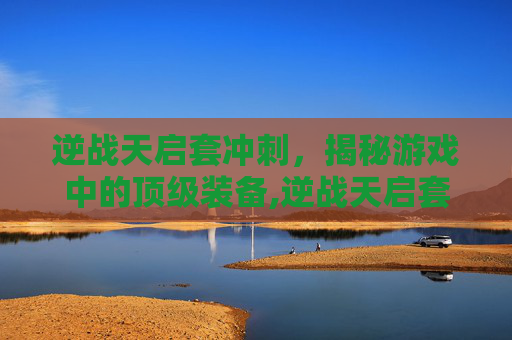 逆战天启套冲刺，揭秘游戏中的顶级装备,逆战天启套打