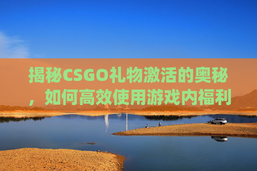 揭秘CSGO礼物激活的奥秘，如何高效使用游戏内福利,csgo礼包码怎么获得