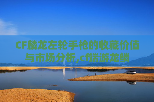 CF麟龙左轮手枪的收藏价值与市场分析,cf端游龙鳞