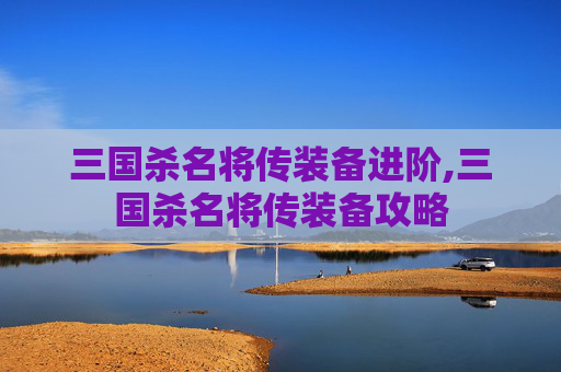 三国杀名将传装备进阶,三国杀名将传装备攻略