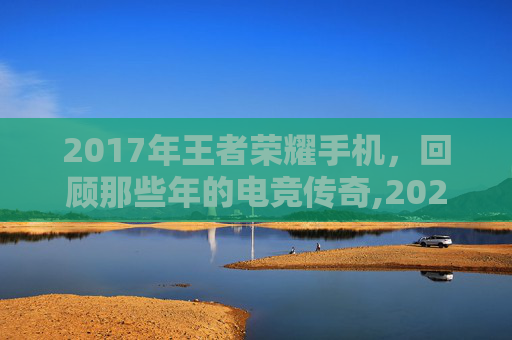 2017年王者荣耀手机，回顾那些年的电竞传奇,2020王者荣耀手机