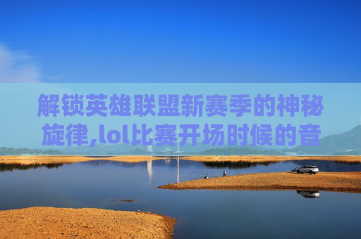 解锁英雄联盟新赛季的神秘旋律,lol比赛开场时候的音乐