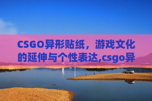 CSGO异形贴纸，游戏文化的延伸与个性表达,csgo异形模式怎么玩