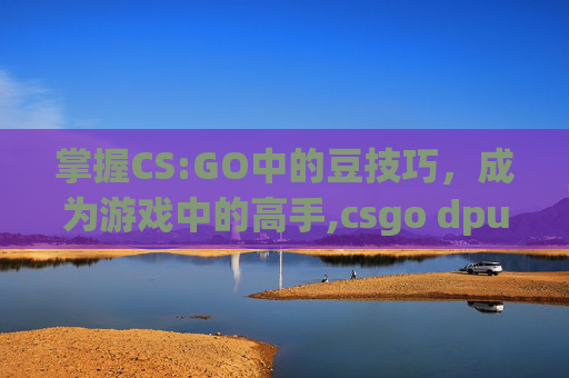 掌握CS:GO中的豆技巧，成为游戏中的高手,csgo dpu