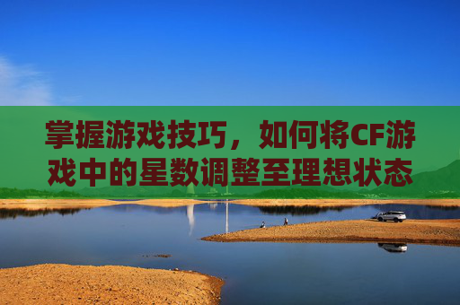 掌握游戏技巧，如何将CF游戏中的星数调整至理想状态,cf怎么缩小准星