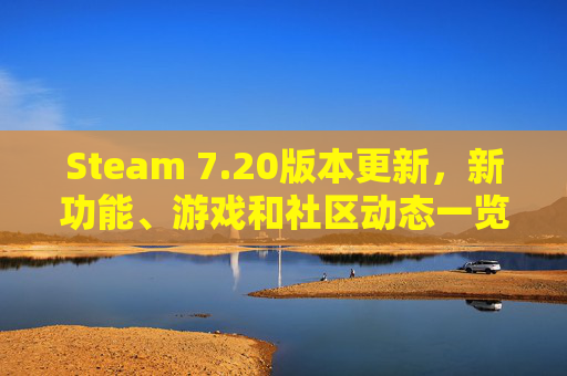 Steam 7.20版本更新，新功能、游戏和社区动态一览