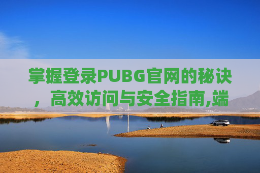 掌握登录PUBG官网的秘诀，高效访问与安全指南,端游pubg怎么登陆