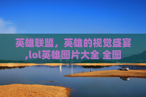 英雄联盟，英雄的视觉盛宴,lol英雄图片大全 全图
