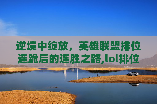 逆境中绽放，英雄联盟排位连跪后的连胜之路,lol排位连跪连胜扣分吗