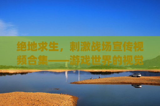 绝地求生，刺激战场宣传视频合集——游戏世界的视觉盛宴,pubg new state宣传视频