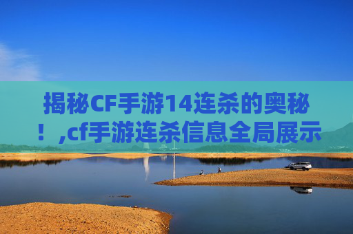 揭秘CF手游14连杀的奥秘！,cf手游连杀信息全局展示