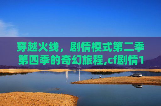 穿越火线，剧情模式第二季第四季的奇幻旅程,cf剧情1-2