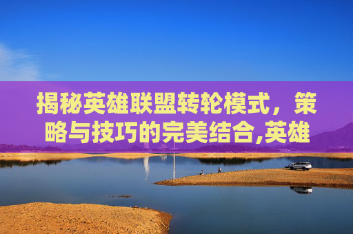 揭秘英雄联盟转轮模式，策略与技巧的完美结合,英雄联盟转轮模式2021