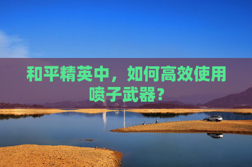 和平精英中，如何高效使用喷子武器？