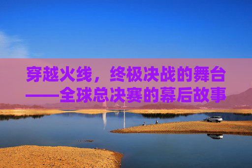 穿越火线，终极决战的舞台——全球总决赛的幕后故事,cf本次总决赛的举办地是哪里