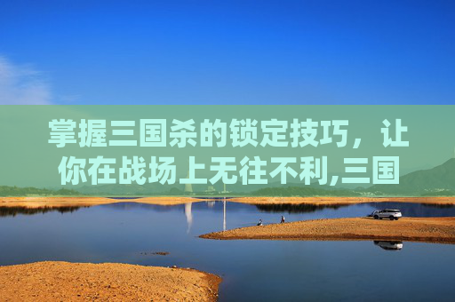 掌握三国杀的锁定技巧，让你在战场上无往不利,三国杀锁定方法有哪些