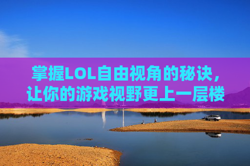 掌握LOL自由视角的秘诀，让你的游戏视野更上一层楼,lol怎么变自由视角了