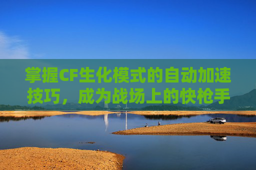 掌握CF生化模式的自动加速技巧，成为战场上的快枪手,cf生化模式的加速怎么弄
