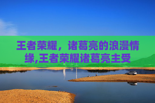 王者荣耀，诸葛亮的浪漫情缘,王者荣耀诸葛亮主受