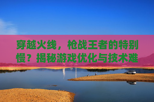 穿越火线，枪战王者的特别慢？揭秘游戏优化与技术难题,pubg跑的很慢