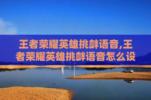 王者荣耀英雄挑衅语音,王者荣耀英雄挑衅语音怎么设置