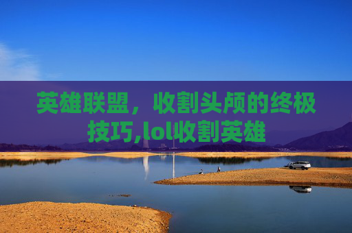 英雄联盟，收割头颅的终极技巧,lol收割英雄