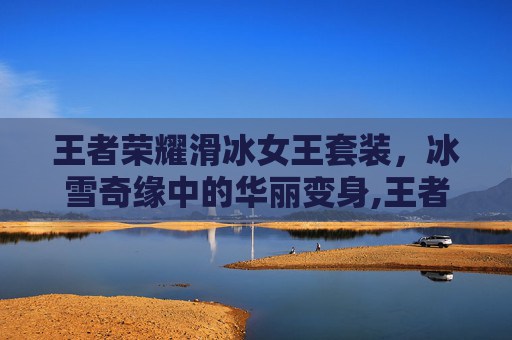 王者荣耀滑冰女王套装，冰雪奇缘中的华丽变身,王者荣耀滑冰女王套装怎么获得