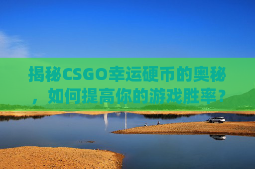 揭秘CSGO幸运硬币的奥秘，如何提高你的游戏胜率？,csgo幸运抽奖是真的假的
