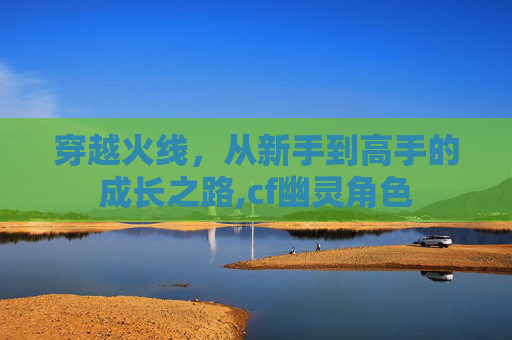 穿越火线，从新手到高手的成长之路,cf幽灵角色