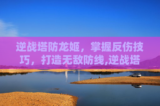 逆战塔防龙姬，掌握反伤技巧，打造无敌防线,逆战塔防龙姬怎么用反伤武器