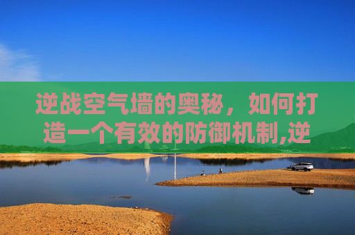 逆战空气墙的奥秘，如何打造一个有效的防御机制,逆战空气墙多少钱一个