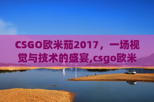 CSGO欧米茄2017，一场视觉与技术的盛宴,csgo欧米伽价格