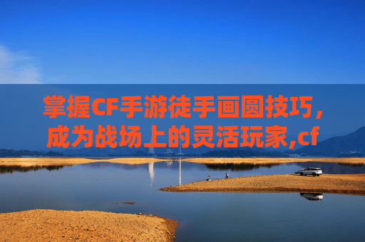 掌握CF手游徒手画圆技巧，成为战场上的灵活玩家,cf手游绘制教程