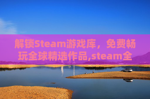 解锁Steam游戏库，免费畅玩全球精选作品,steam全部免费游戏