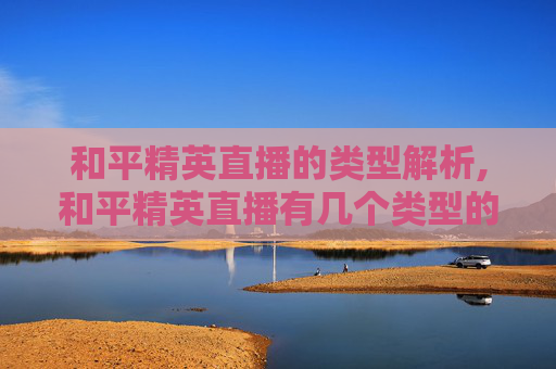 和平精英直播的类型解析,和平精英直播有几个类型的